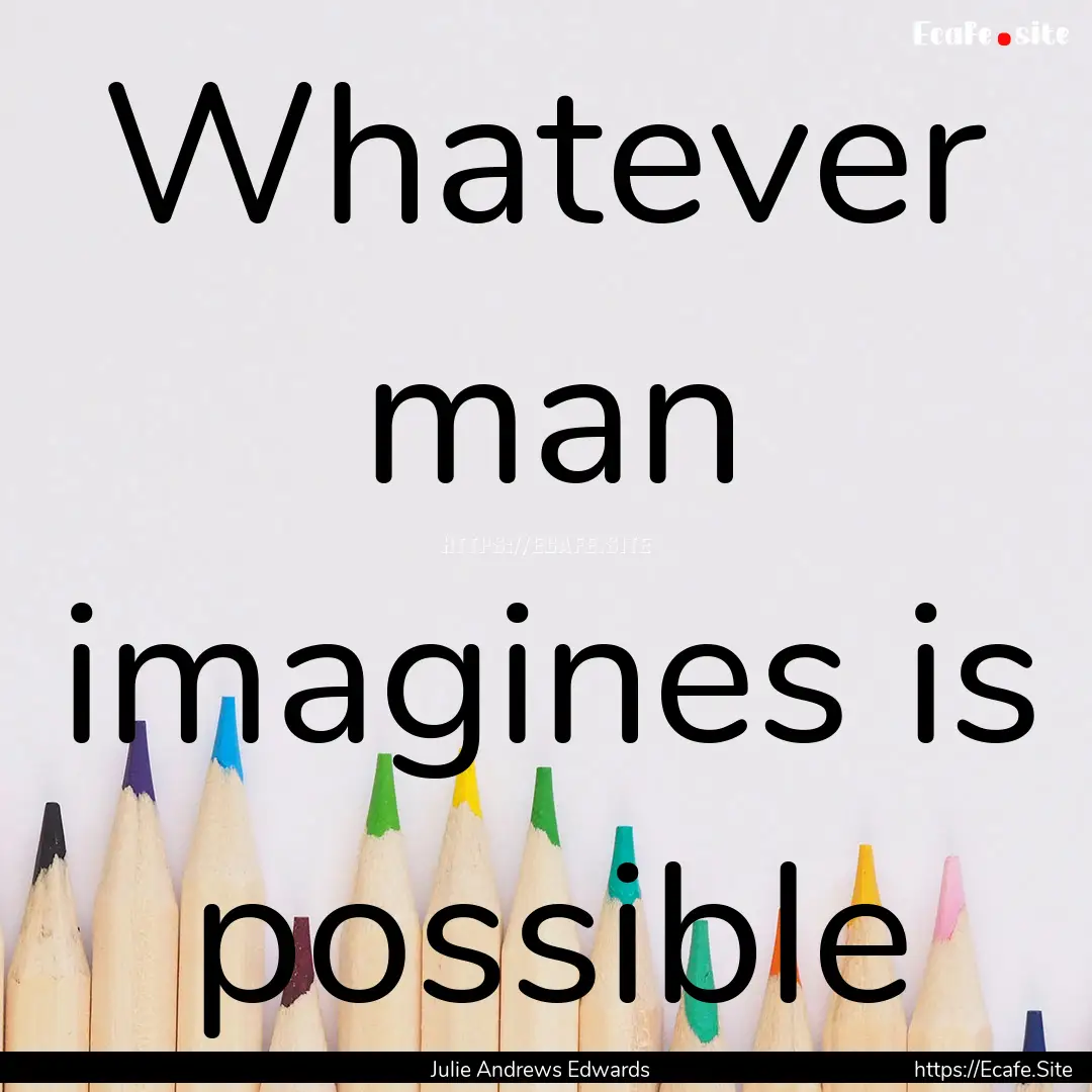 Whatever man imagines is possible : Quote by Julie Andrews Edwards