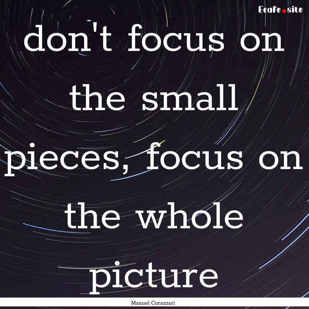 don't focus on the small pieces, focus on.... : Quote by Manuel Corazzari