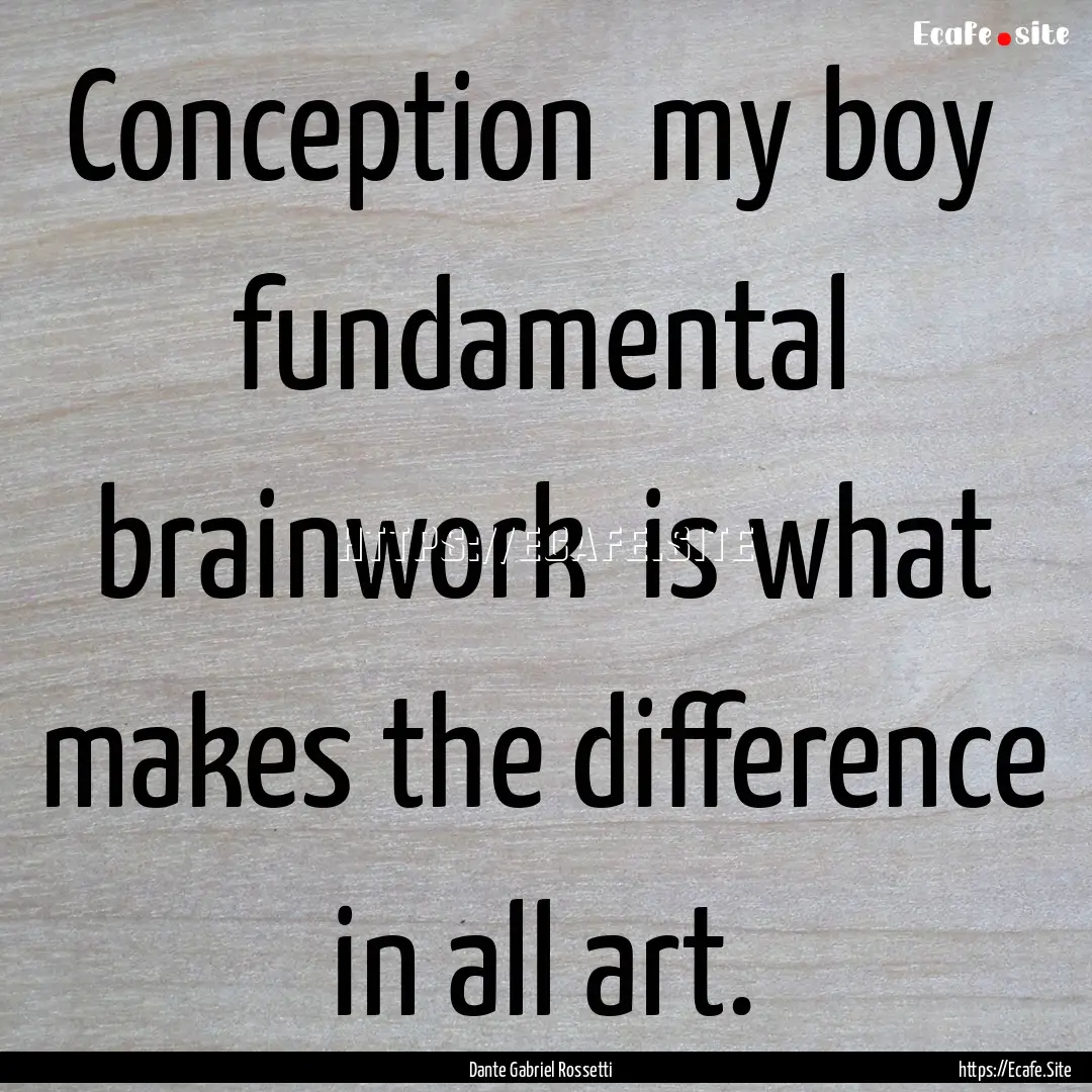 Conception my boy fundamental brainwork.... : Quote by Dante Gabriel Rossetti