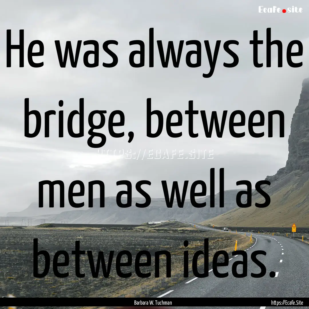 He was always the bridge, between men as.... : Quote by Barbara W. Tuchman