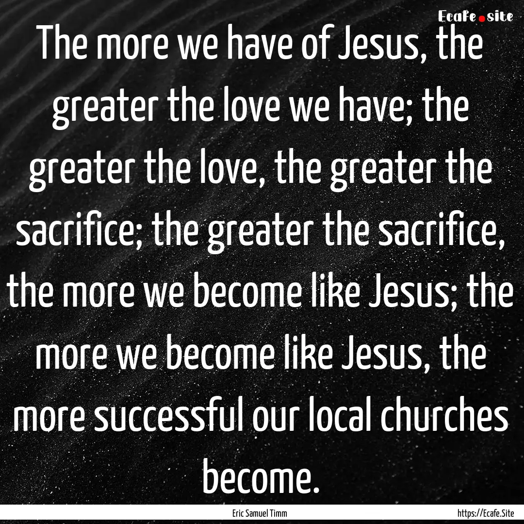 The more we have of Jesus, the greater the.... : Quote by Eric Samuel Timm