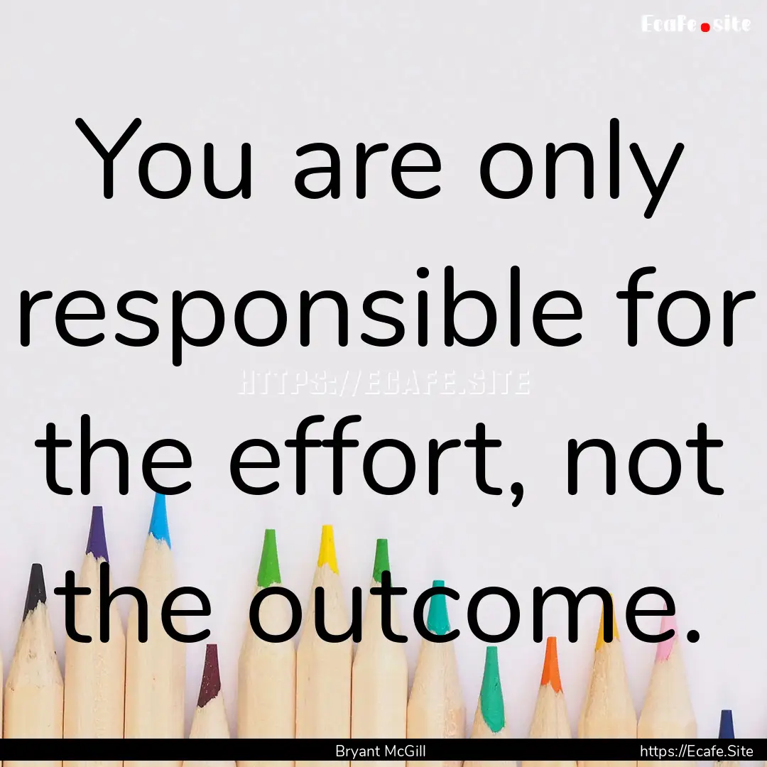 You are only responsible for the effort,.... : Quote by Bryant McGill