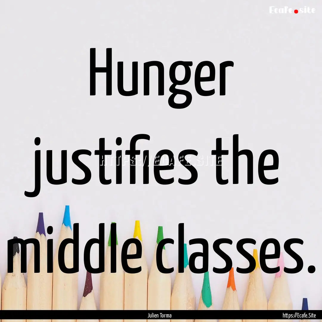 Hunger justifies the middle classes. : Quote by Julien Torma