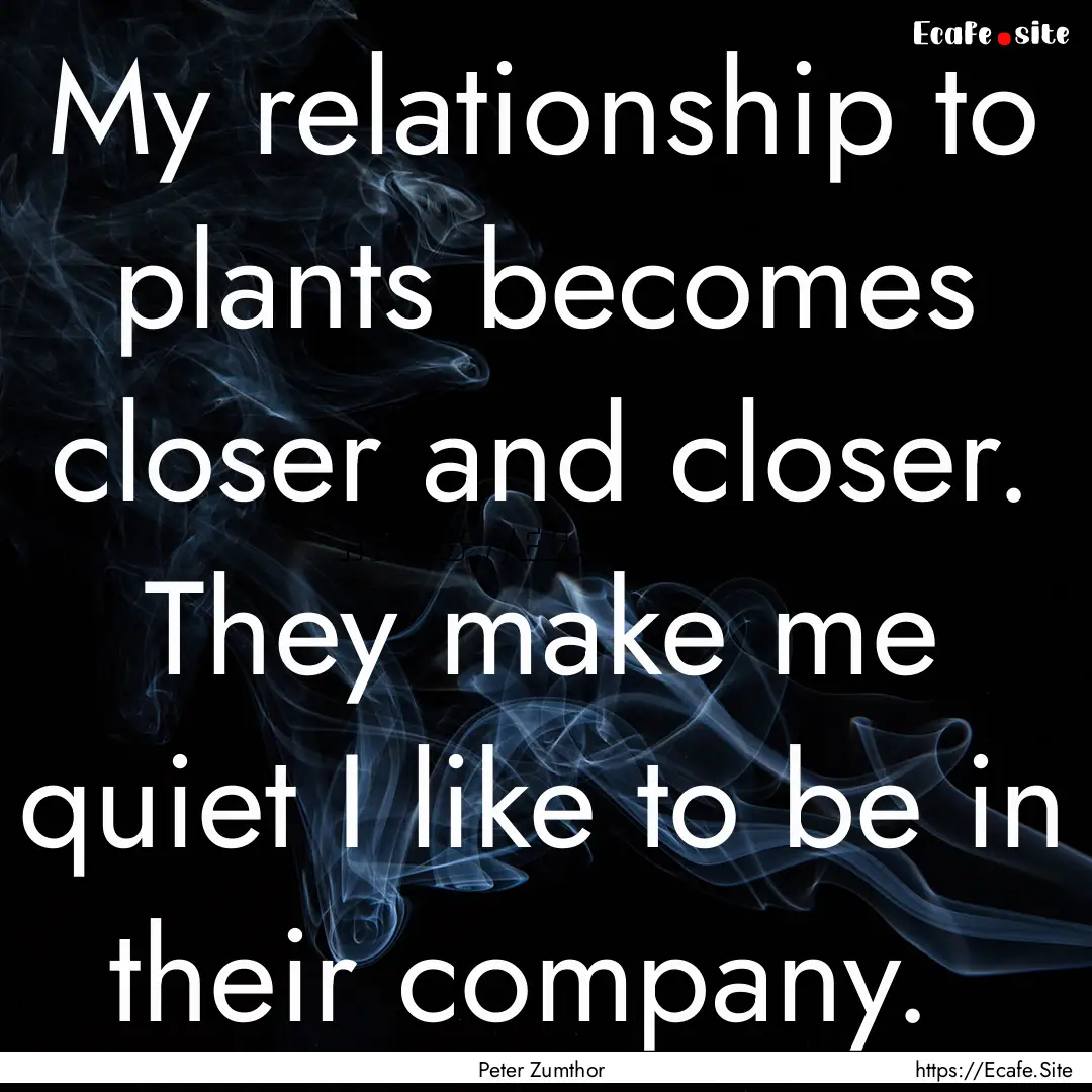 My relationship to plants becomes closer.... : Quote by Peter Zumthor