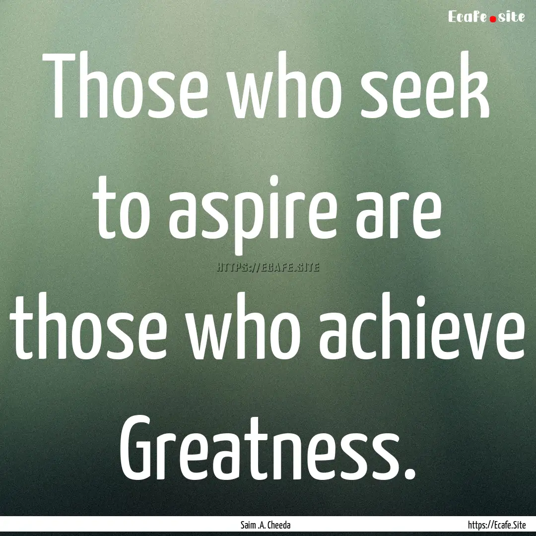 Those who seek to aspire are those who achieve.... : Quote by Saim .A. Cheeda