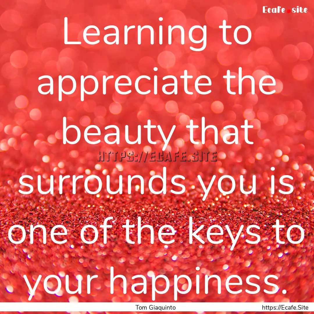 Learning to appreciate the beauty that surrounds.... : Quote by Tom Giaquinto