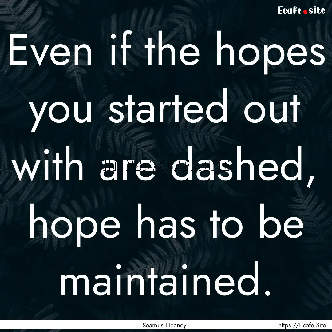 Even if the hopes you started out with are.... : Quote by Seamus Heaney