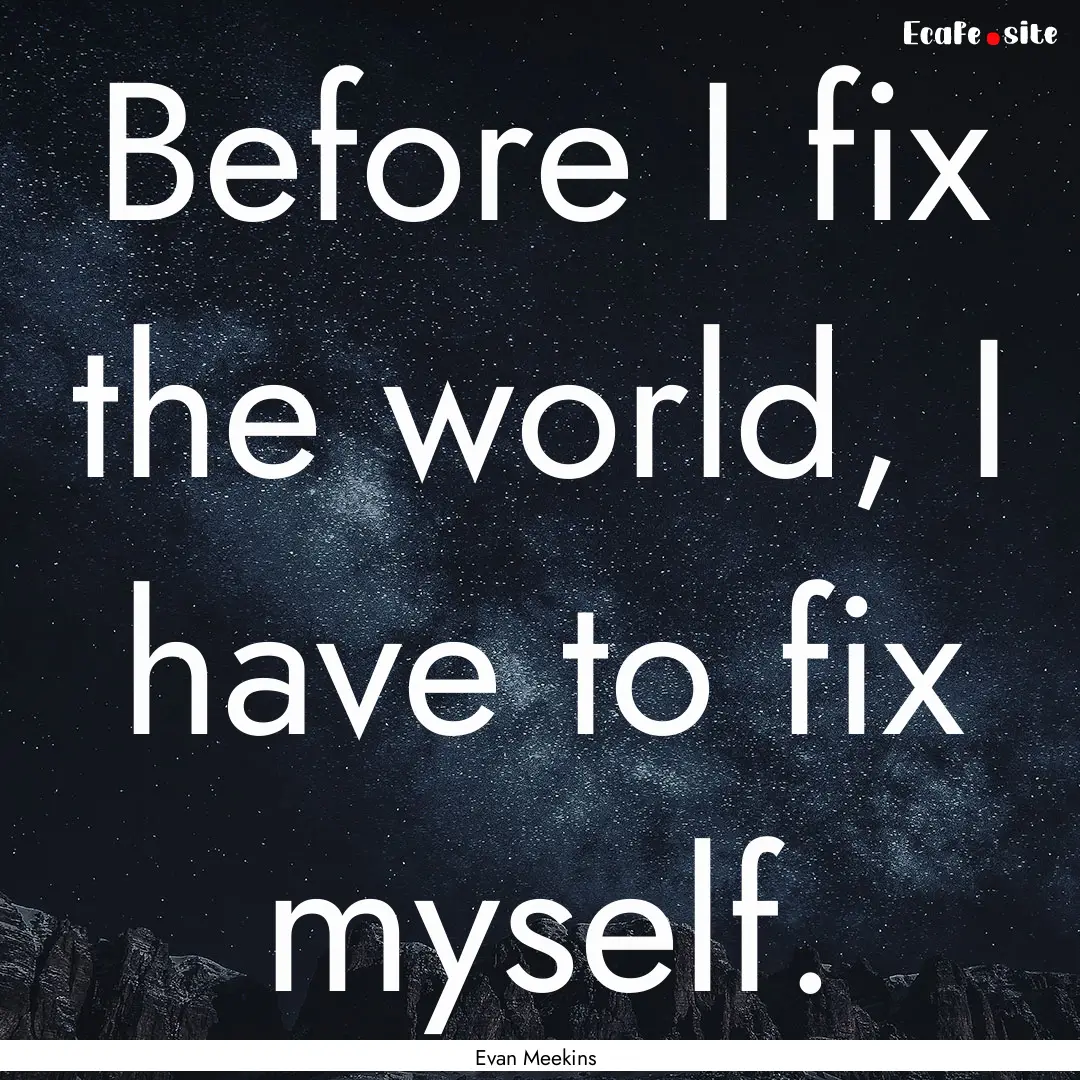 Before I fix the world, I have to fix myself..... : Quote by Evan Meekins