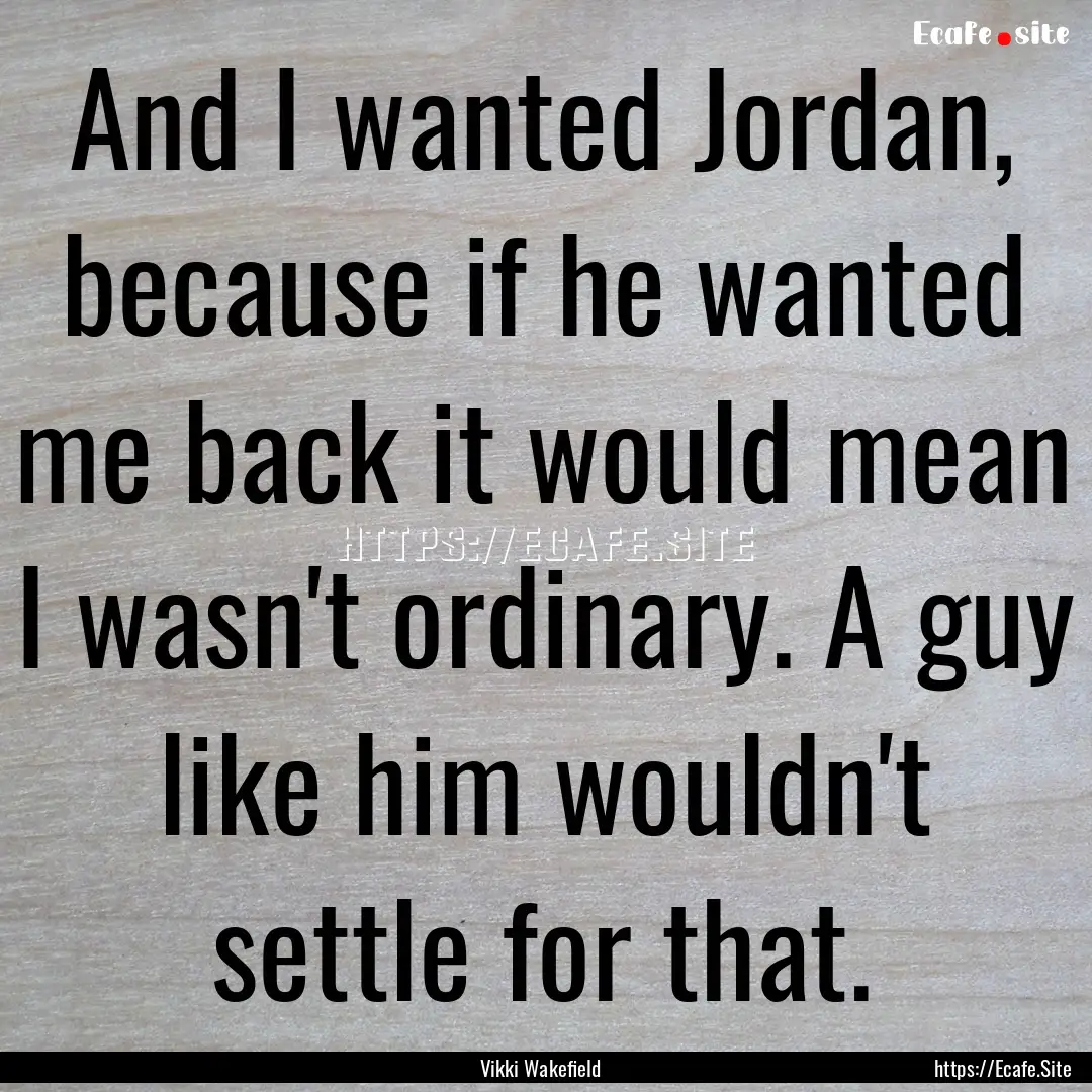 And I wanted Jordan, because if he wanted.... : Quote by Vikki Wakefield