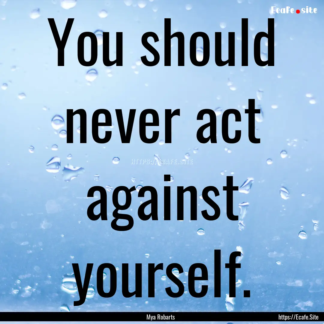 You should never act against yourself. : Quote by Mya Robarts