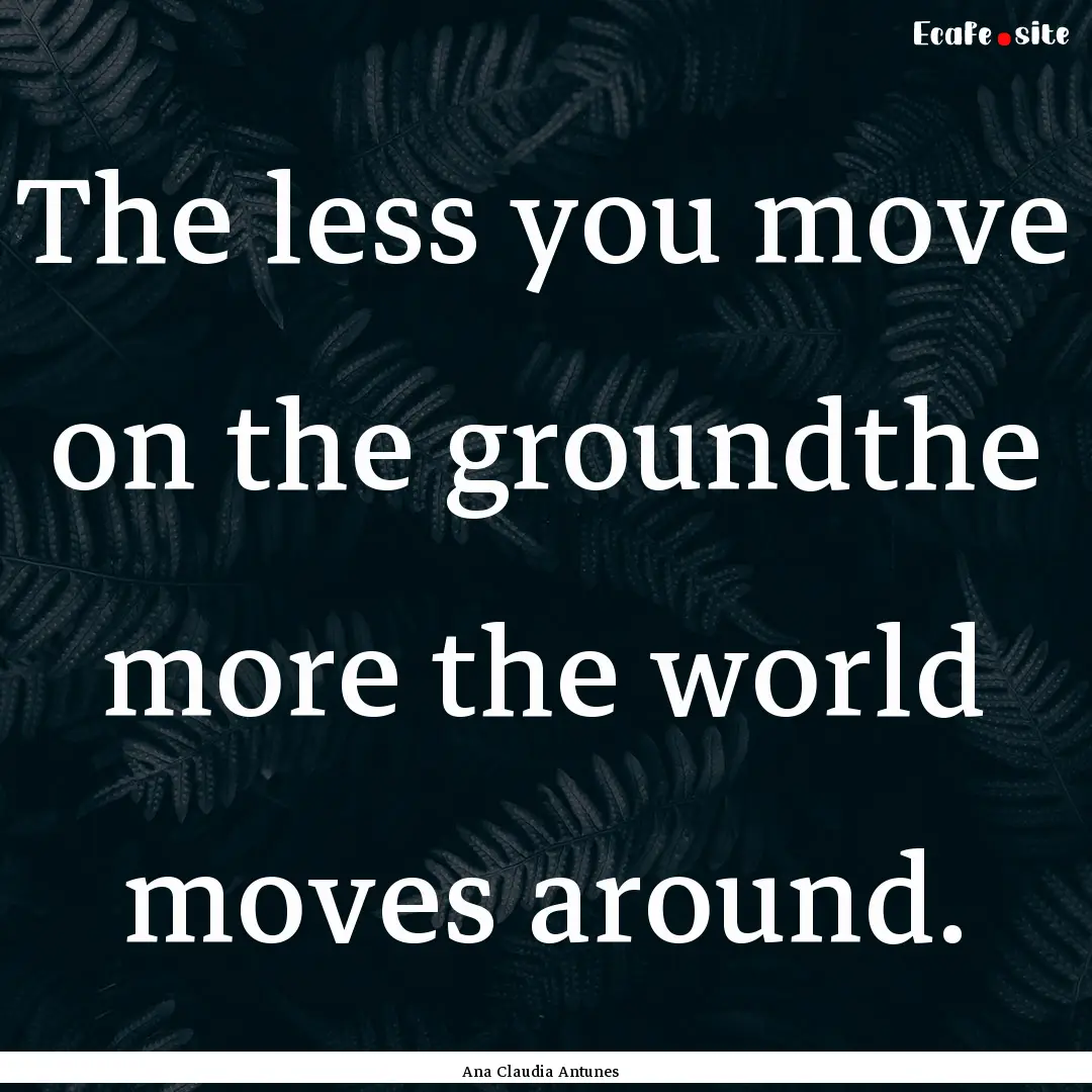 The less you move on the groundthe more the.... : Quote by Ana Claudia Antunes