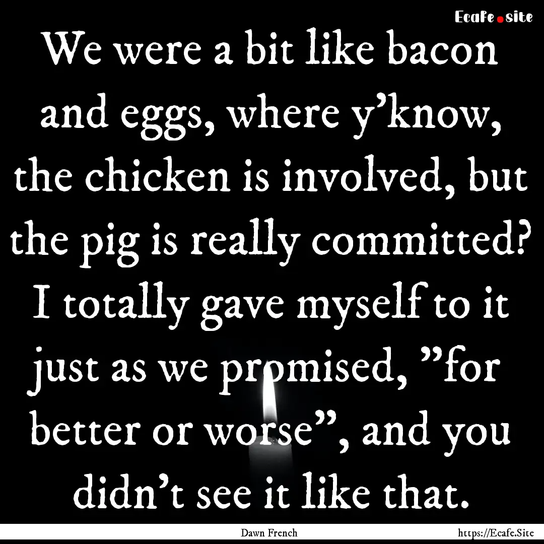 We were a bit like bacon and eggs, where.... : Quote by Dawn French