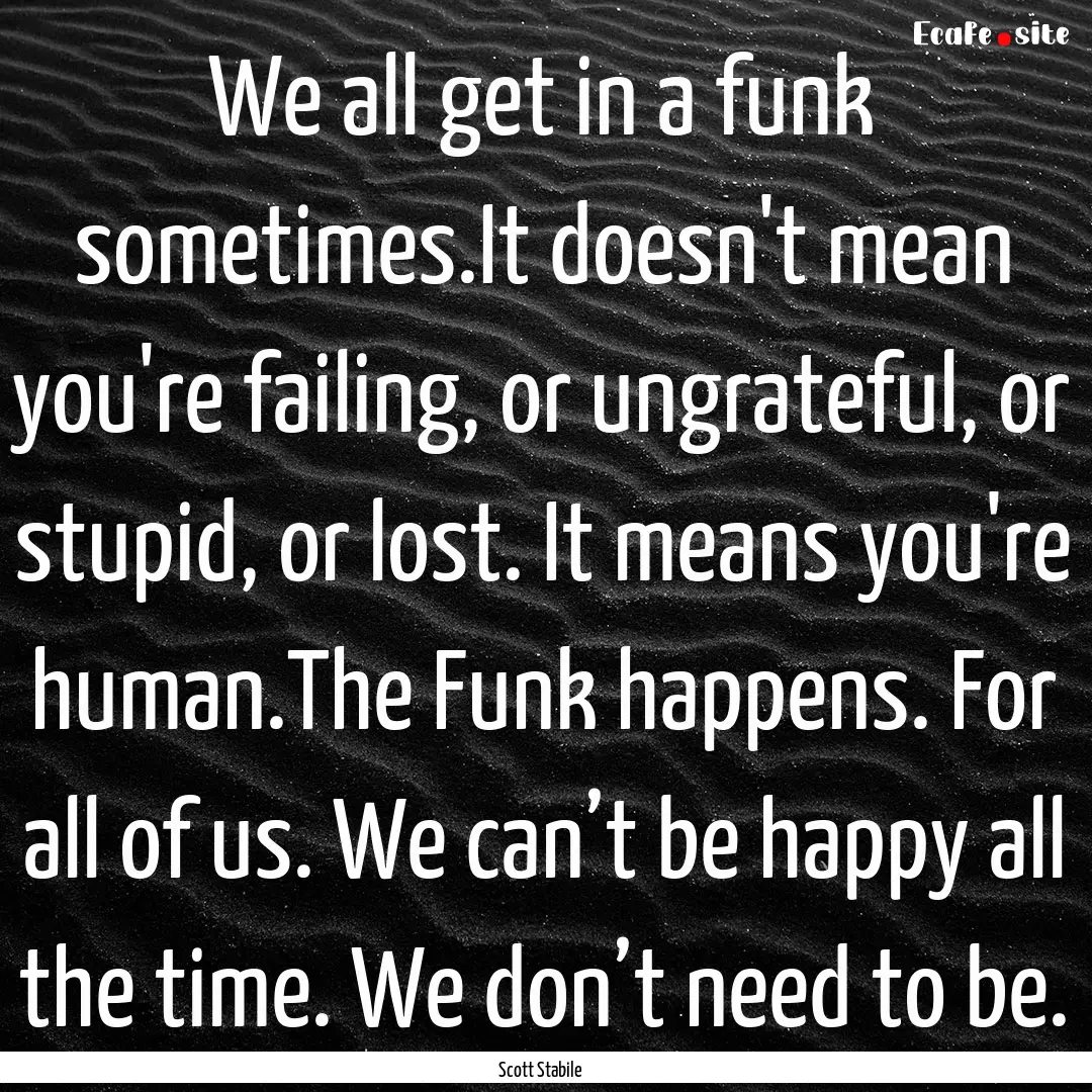 We all get in a funk sometimes.It doesn't.... : Quote by Scott Stabile