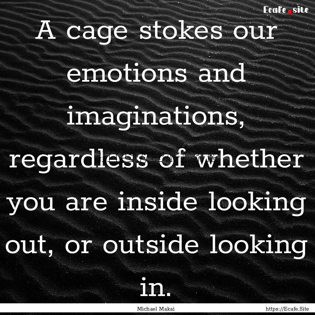 A cage stokes our emotions and imaginations,.... : Quote by Michael Makai