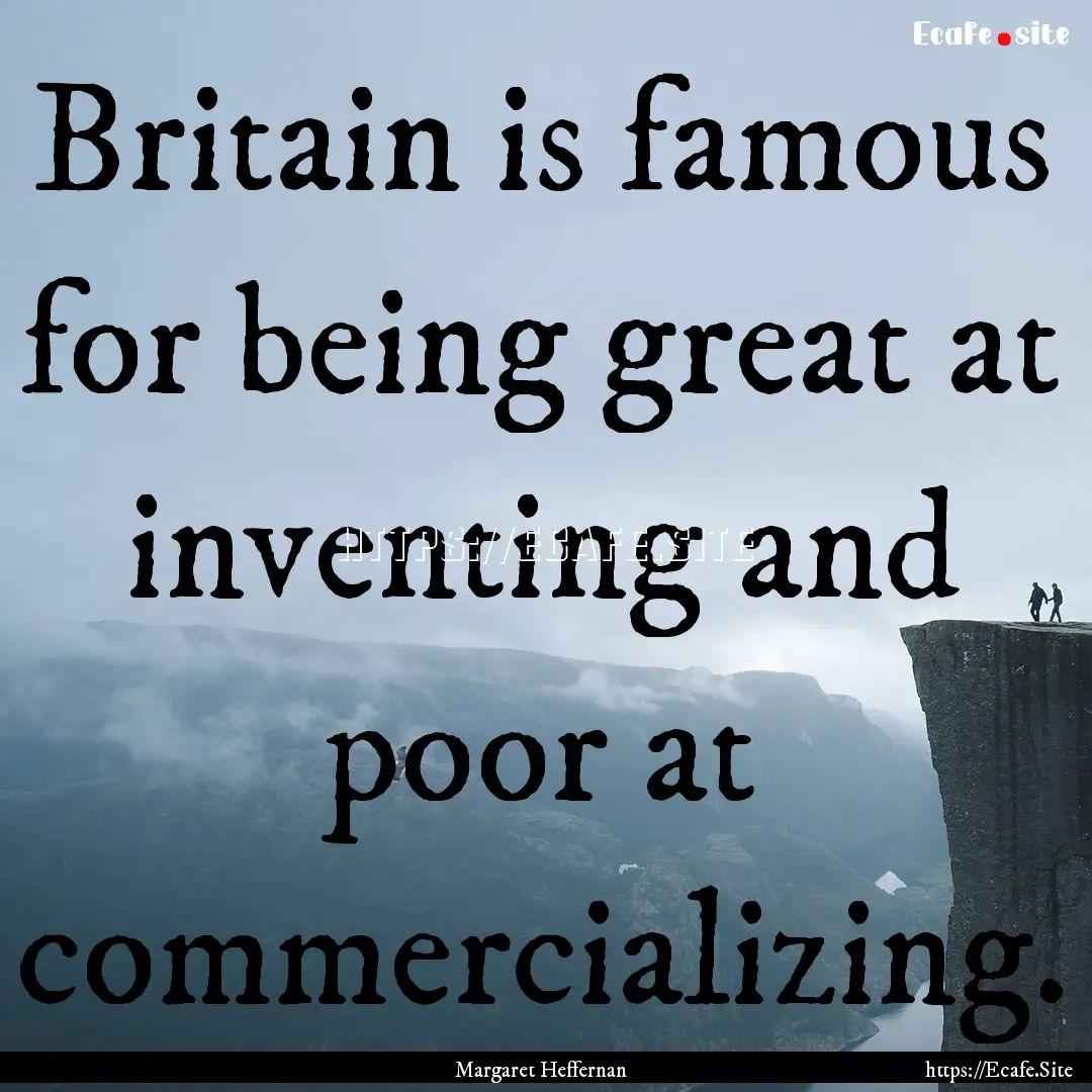 Britain is famous for being great at inventing.... : Quote by Margaret Heffernan