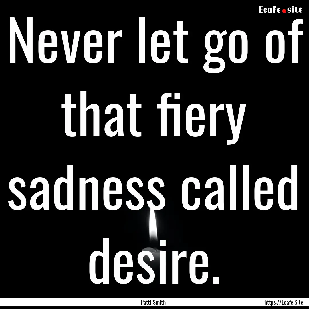 Never let go of that fiery sadness called.... : Quote by Patti Smith