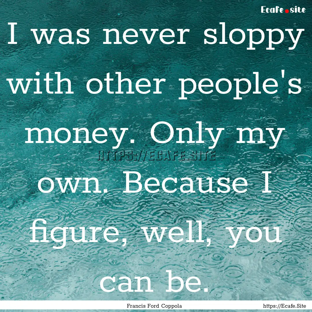 I was never sloppy with other people's money..... : Quote by Francis Ford Coppola