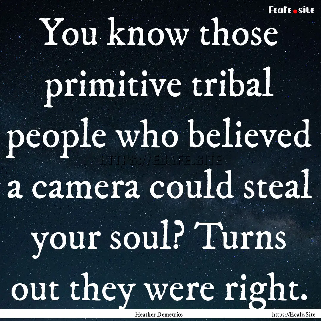 You know those primitive tribal people who.... : Quote by Heather Demetrios