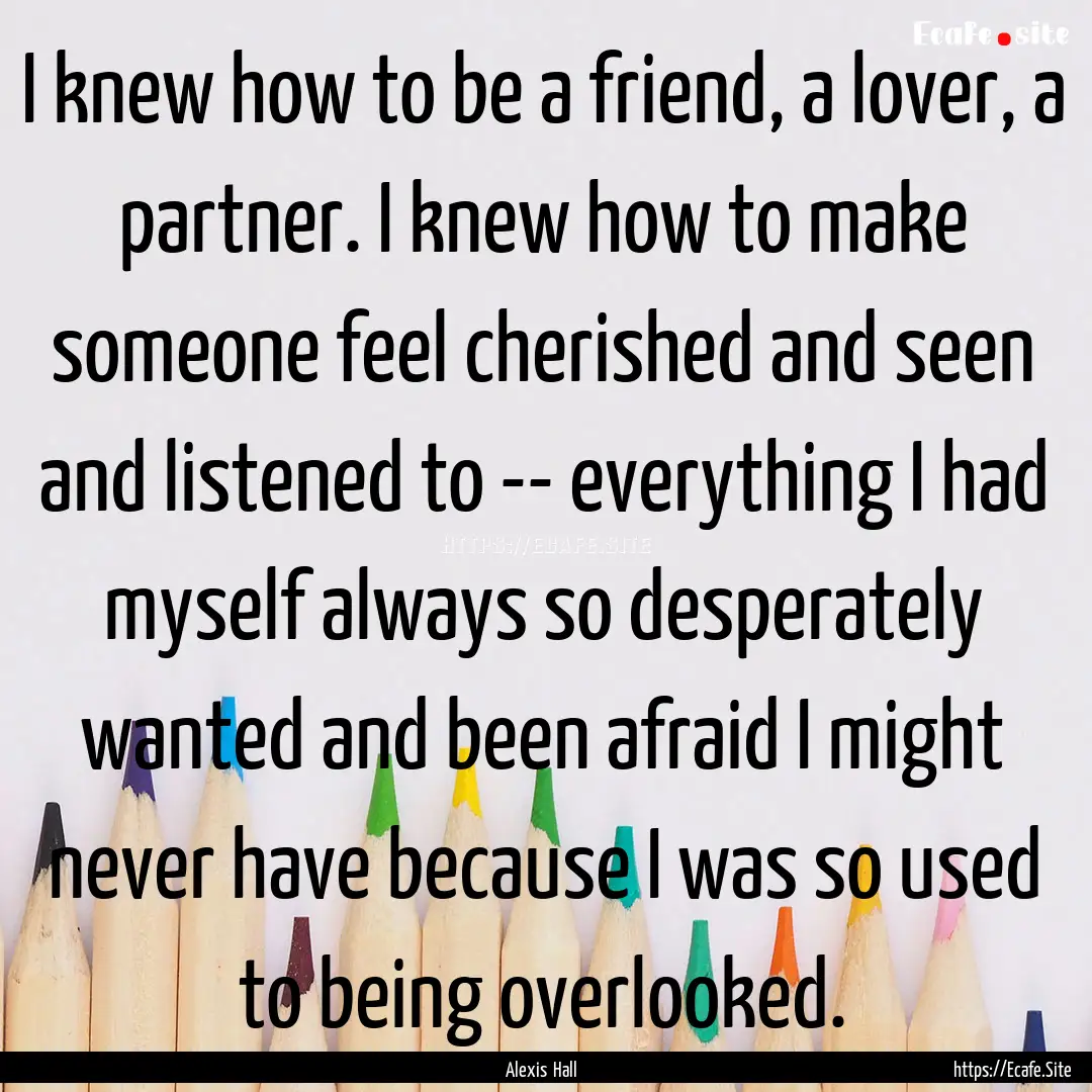 I knew how to be a friend, a lover, a partner..... : Quote by Alexis Hall