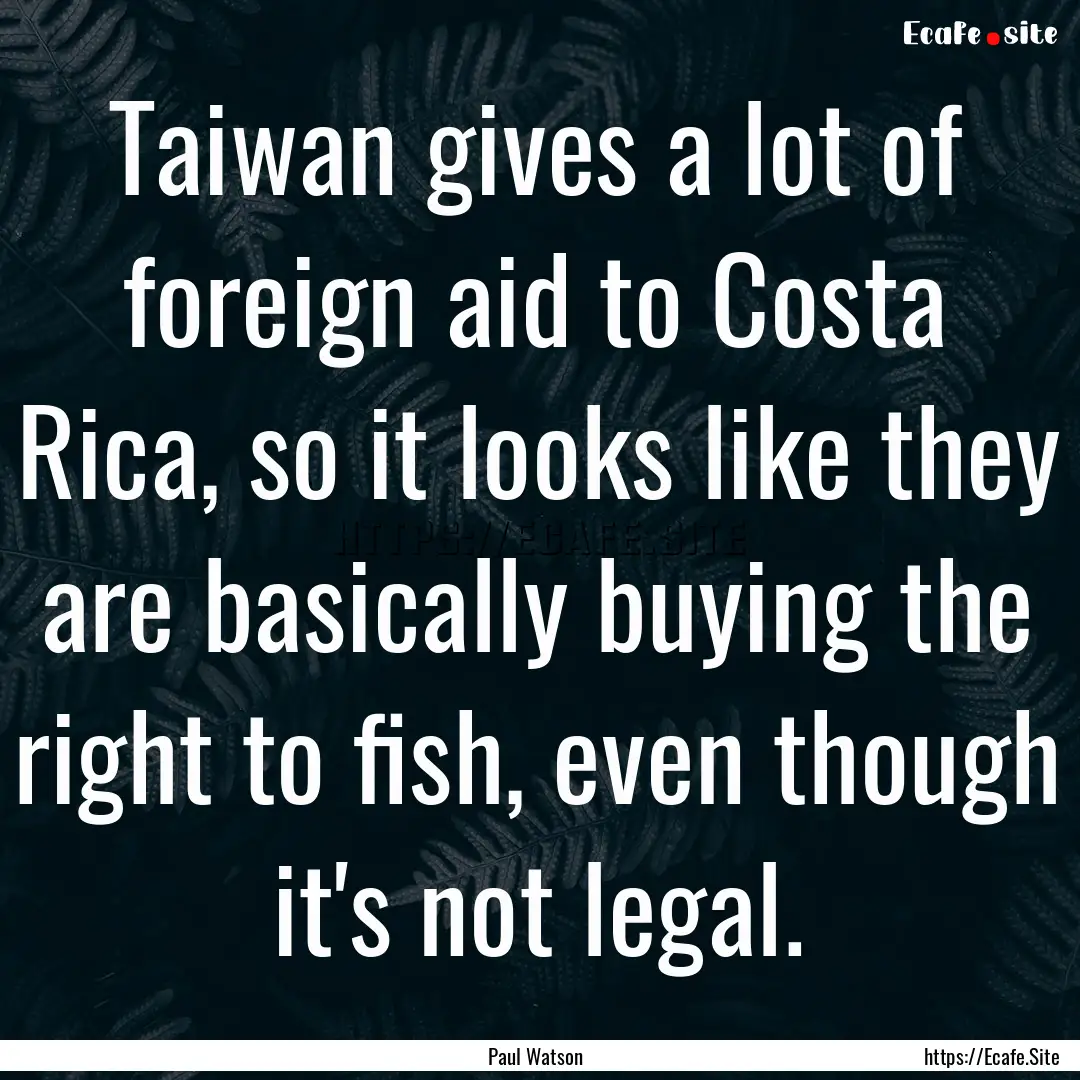 Taiwan gives a lot of foreign aid to Costa.... : Quote by Paul Watson