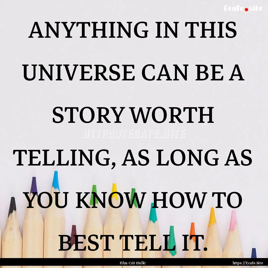 ANYTHING IN THIS UNIVERSE CAN BE A STORY.... : Quote by Film Crit Hulk!