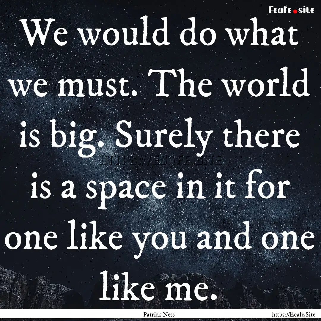 We would do what we must. The world is big..... : Quote by Patrick Ness