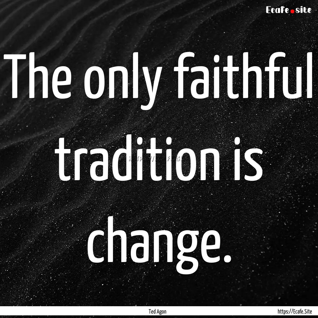 The only faithful tradition is change. : Quote by Ted Agon