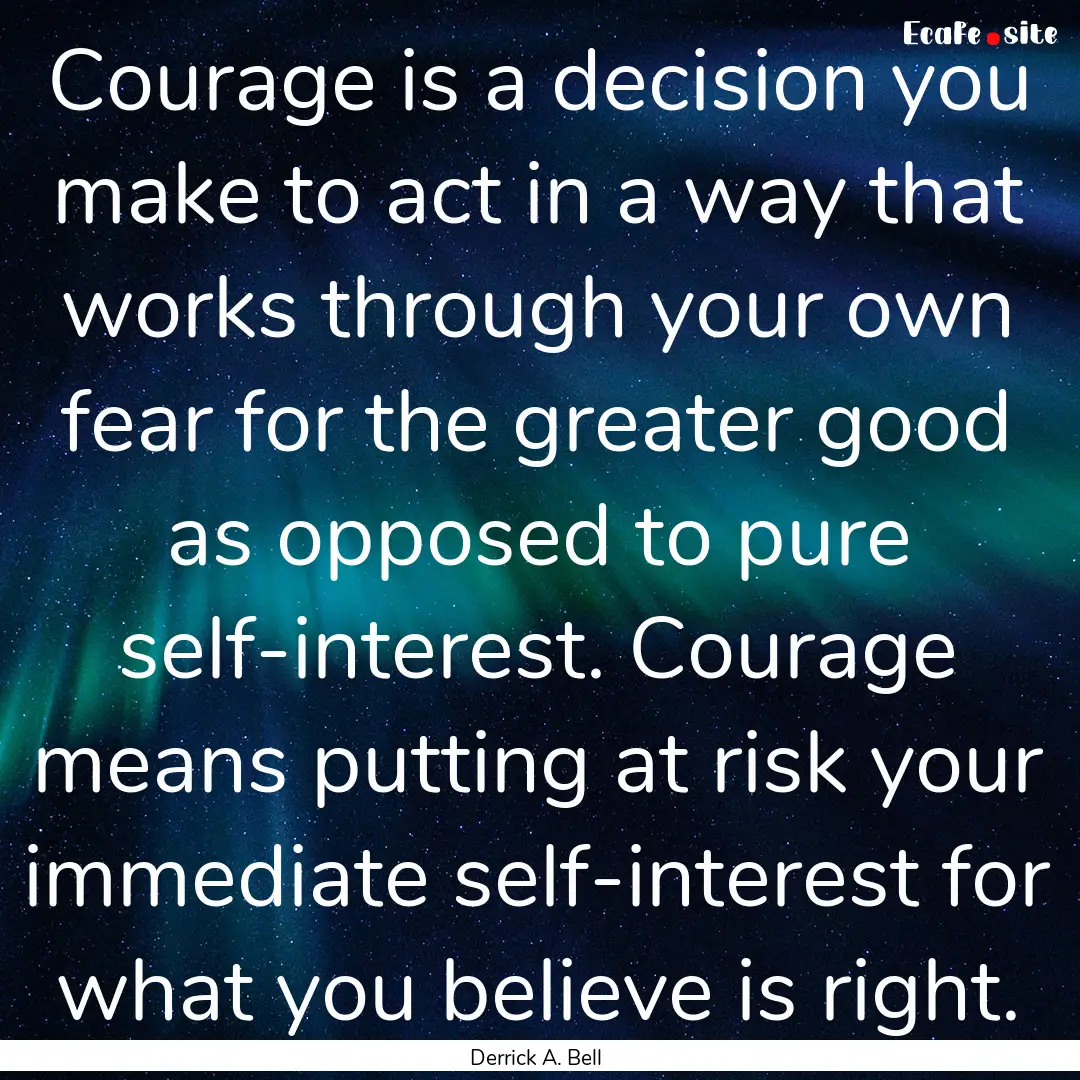 Courage is a decision you make to act in.... : Quote by Derrick A. Bell