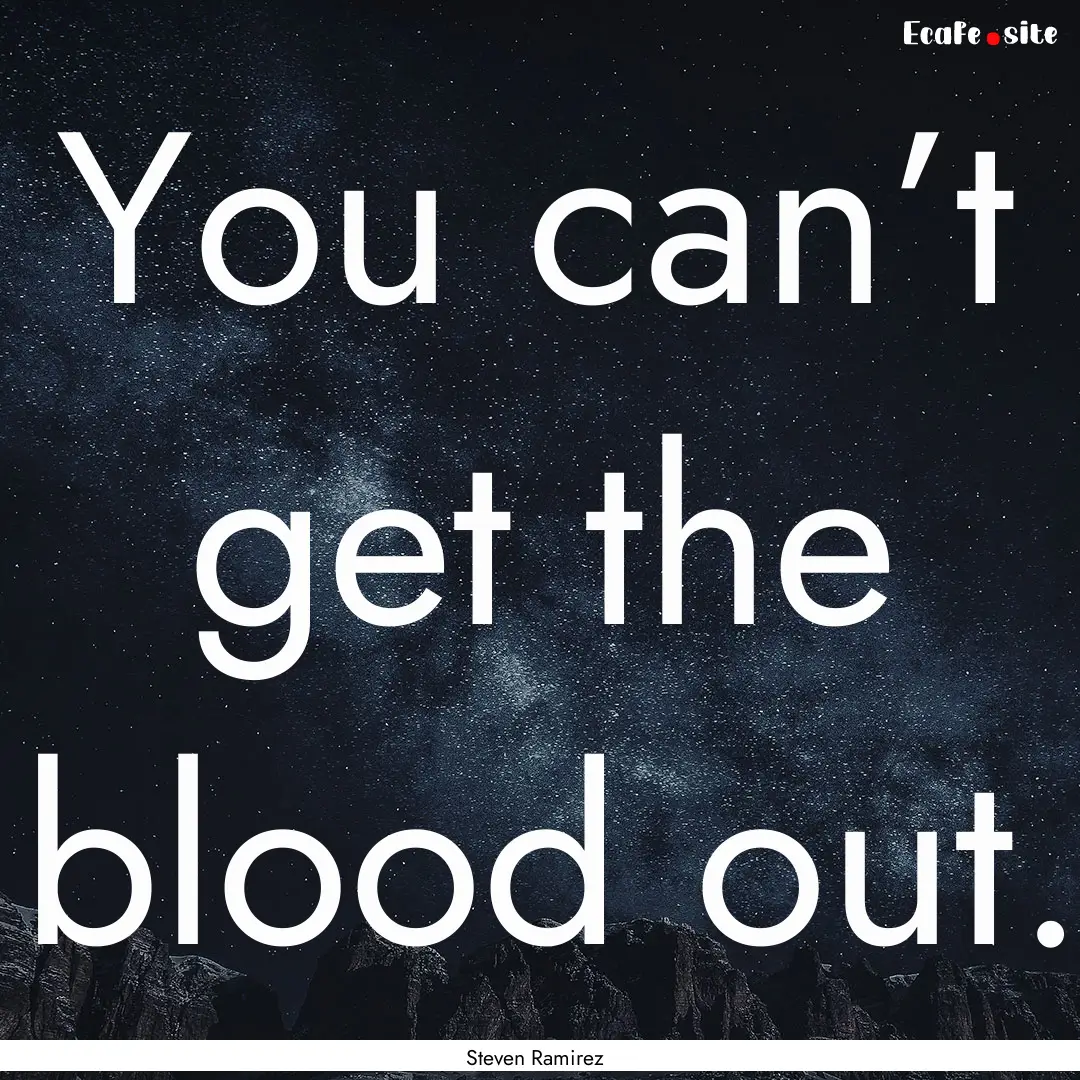 You can’t get the blood out. : Quote by Steven Ramirez