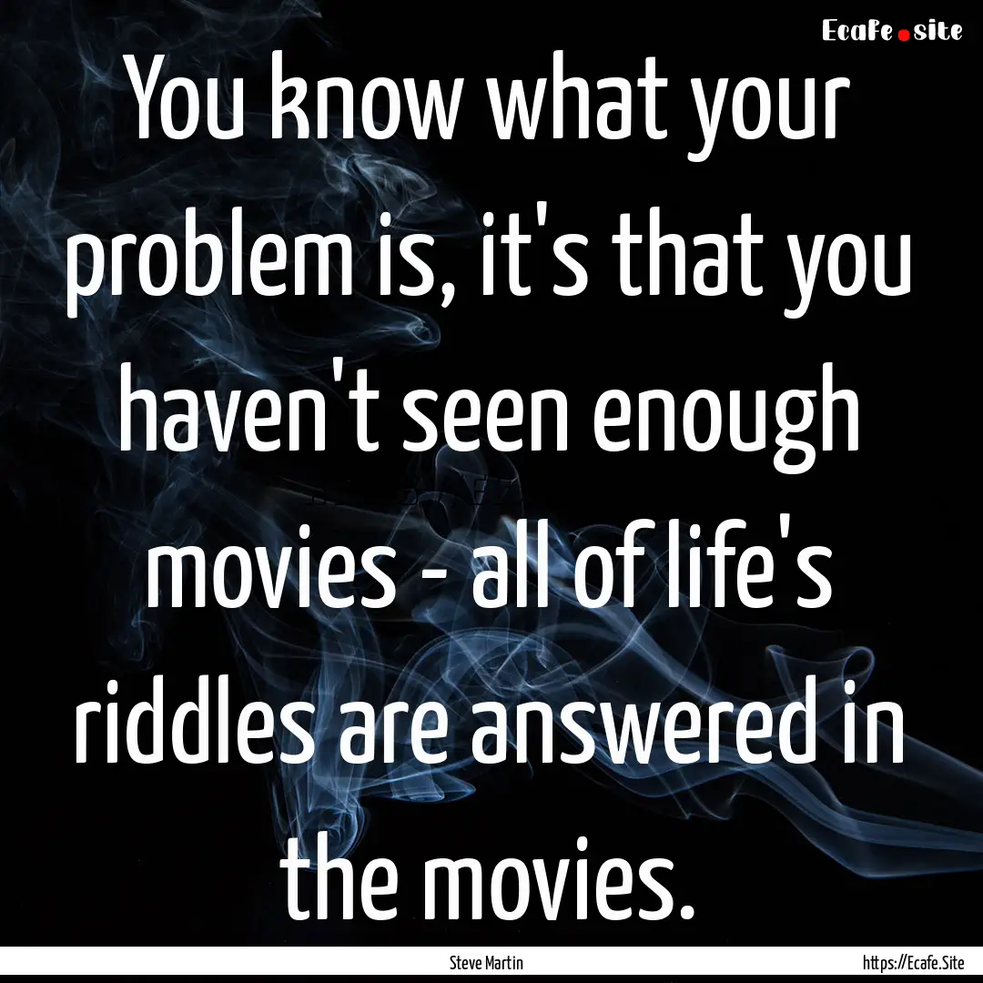 You know what your problem is, it's that.... : Quote by Steve Martin