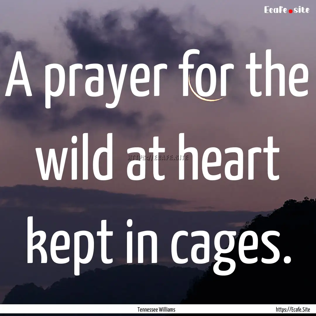 A prayer for the wild at heart kept in cages..... : Quote by Tennessee Williams