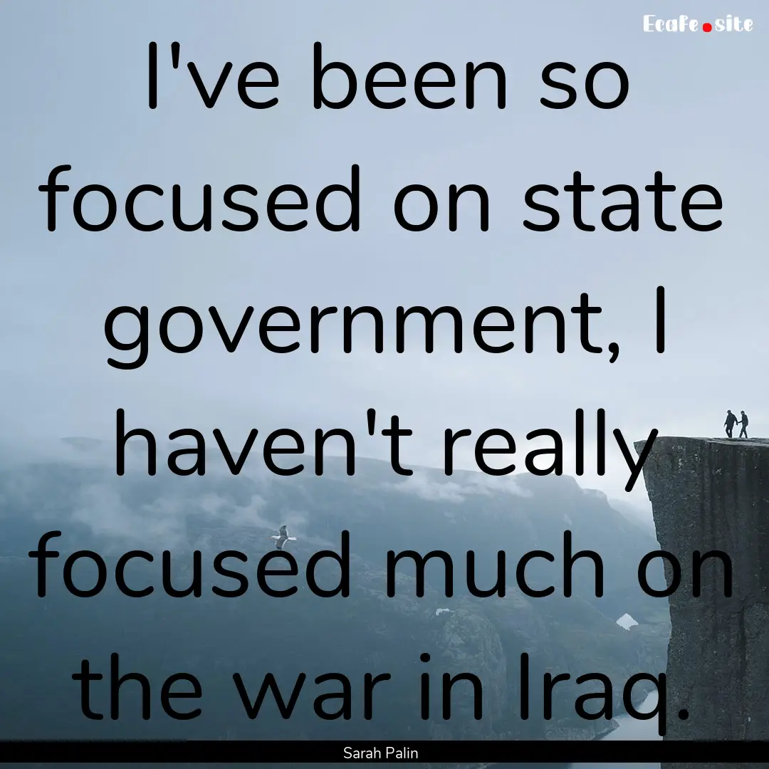 I've been so focused on state government,.... : Quote by Sarah Palin