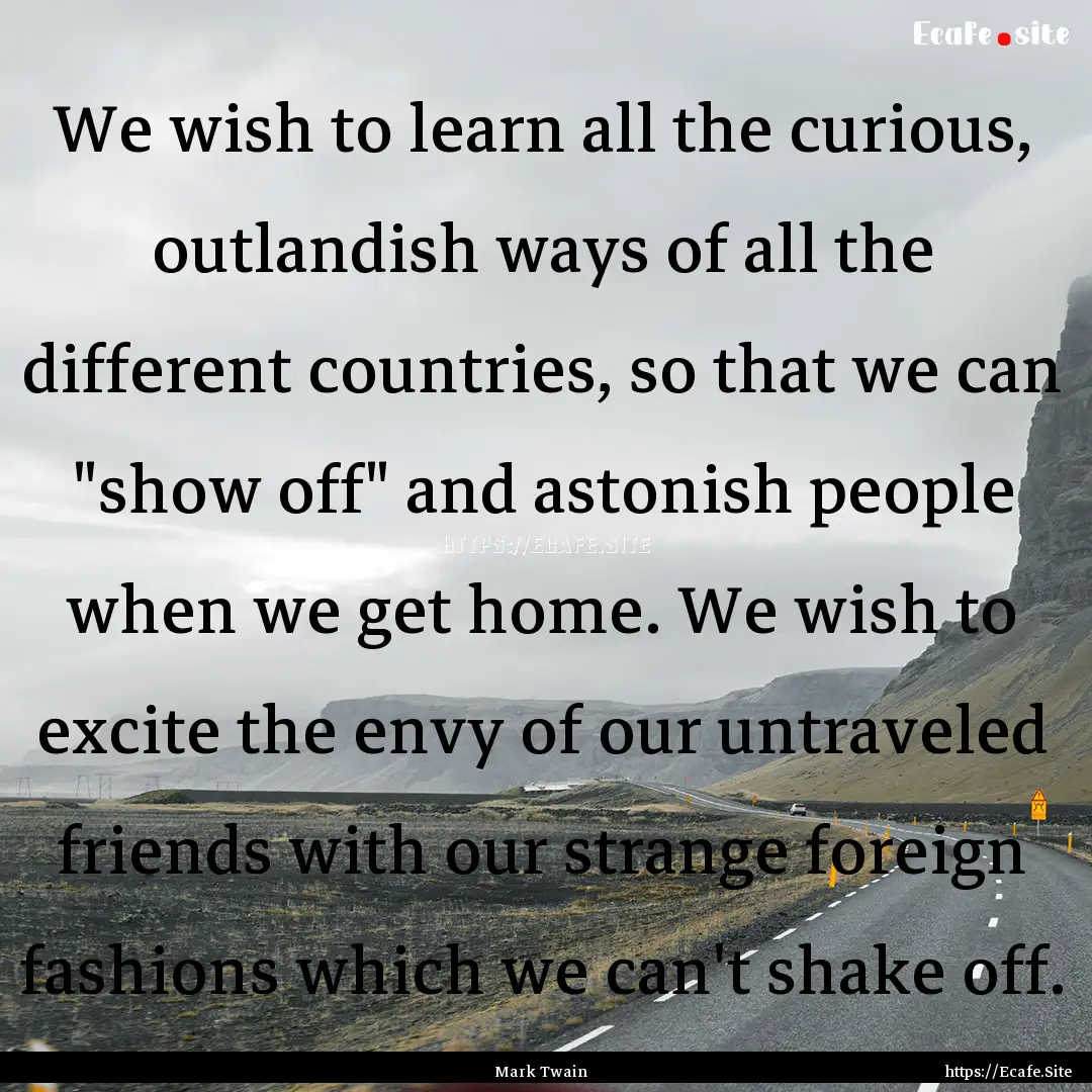 We wish to learn all the curious, outlandish.... : Quote by Mark Twain