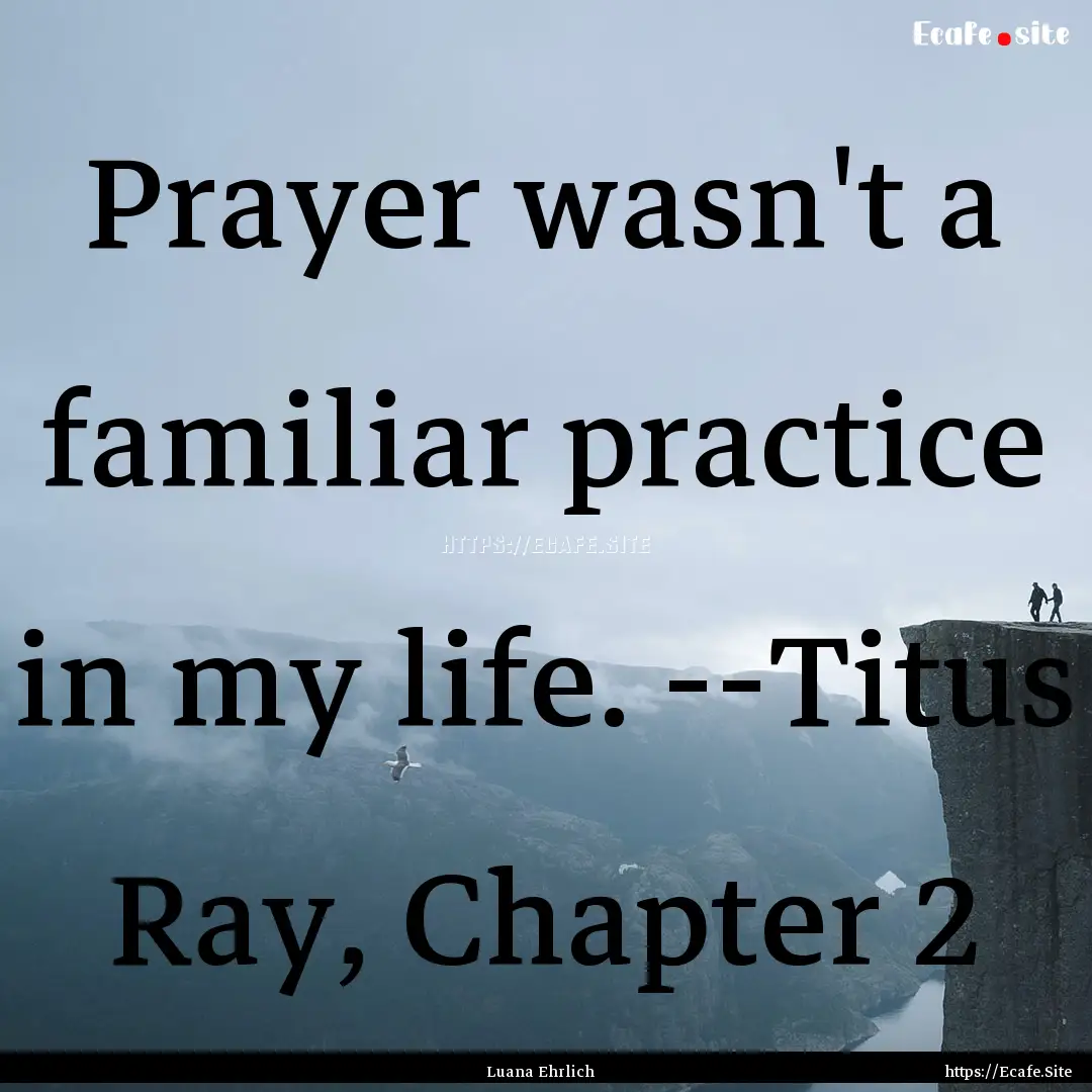 Prayer wasn't a familiar practice in my life..... : Quote by Luana Ehrlich