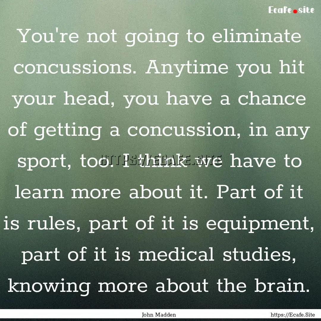 You're not going to eliminate concussions..... : Quote by John Madden