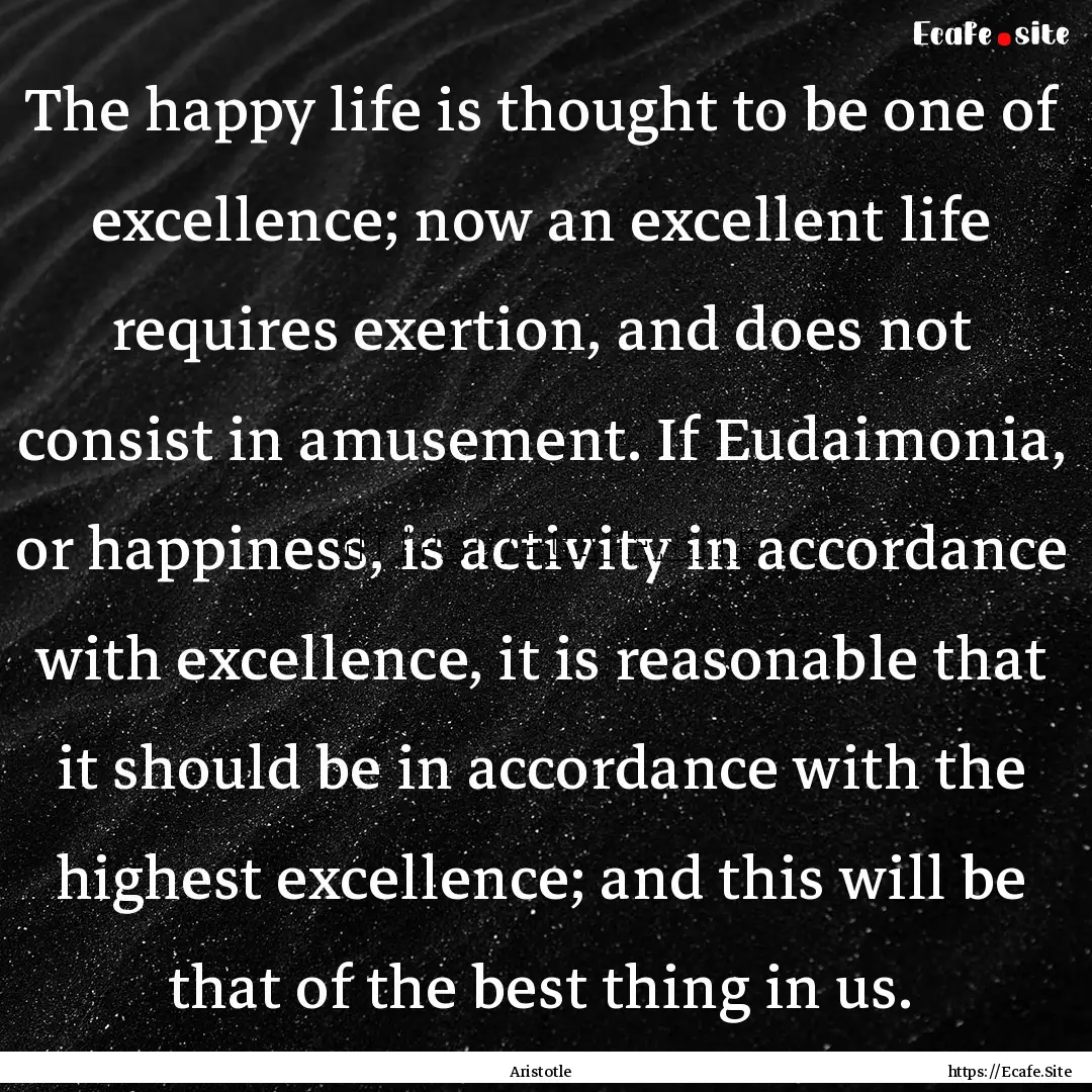 The happy life is thought to be one of excellence;.... : Quote by Aristotle