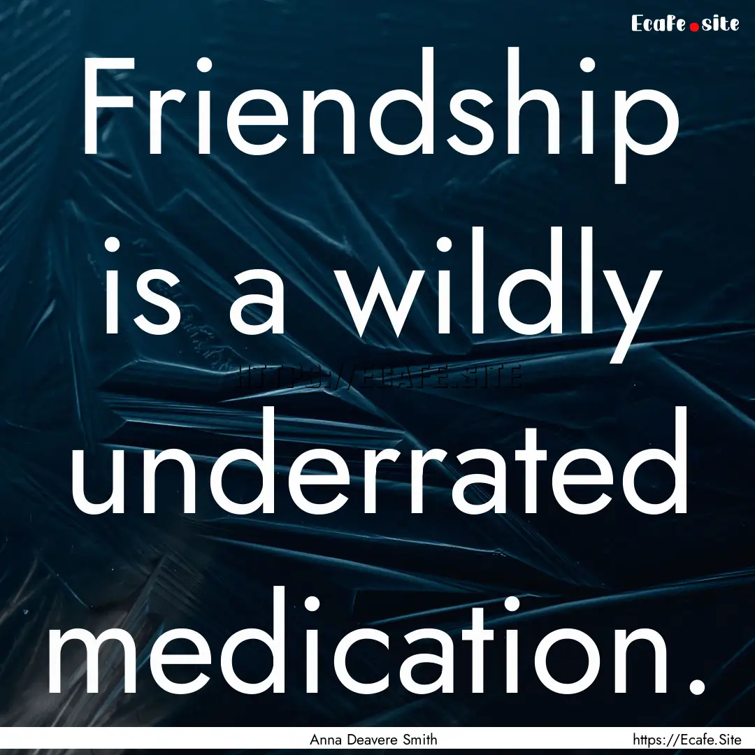 Friendship is a wildly underrated medication..... : Quote by Anna Deavere Smith