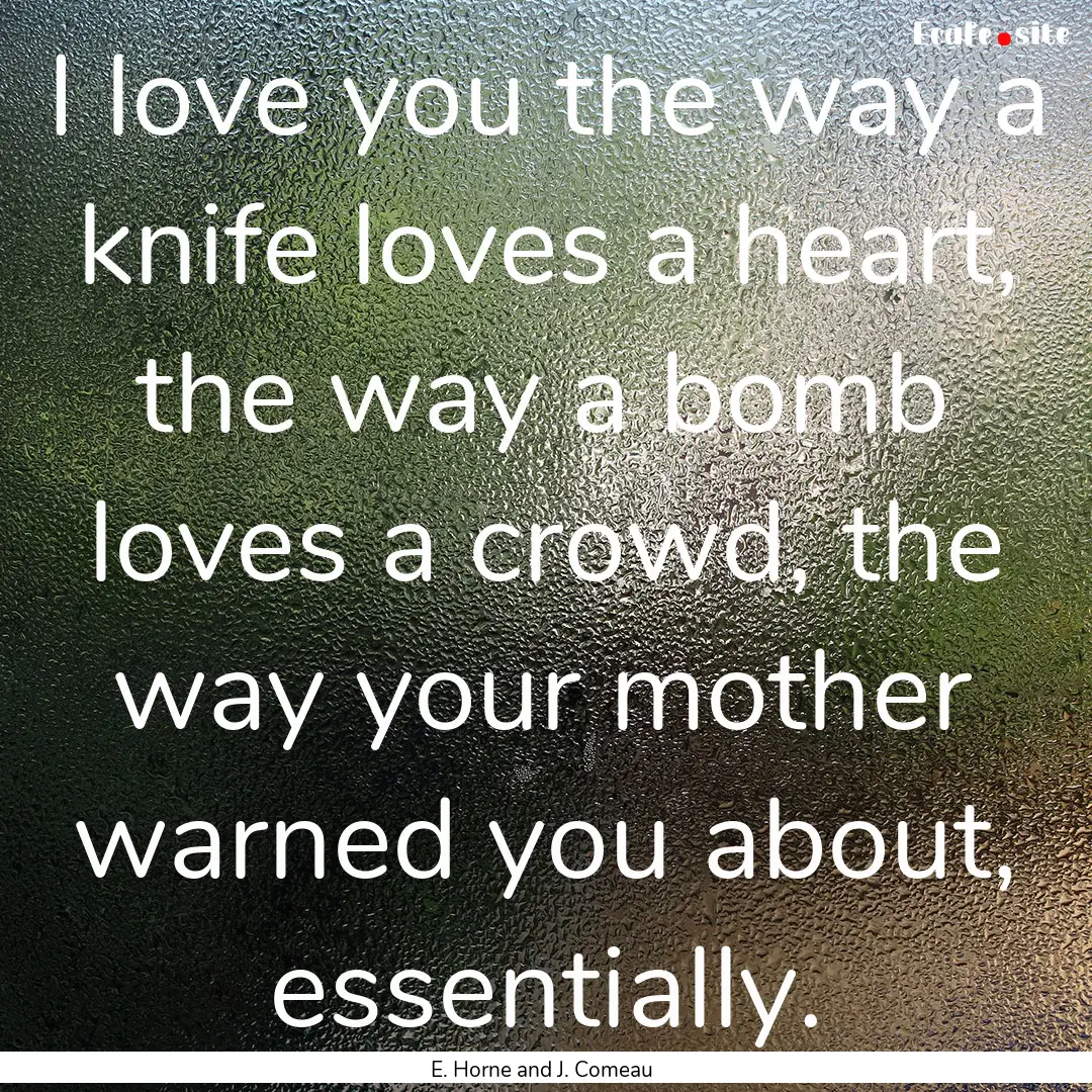 I love you the way a knife loves a heart,.... : Quote by E. Horne and J. Comeau