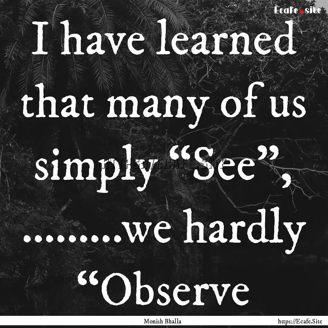 I have learned that many of us simply “See”,.... : Quote by Monish Bhalla