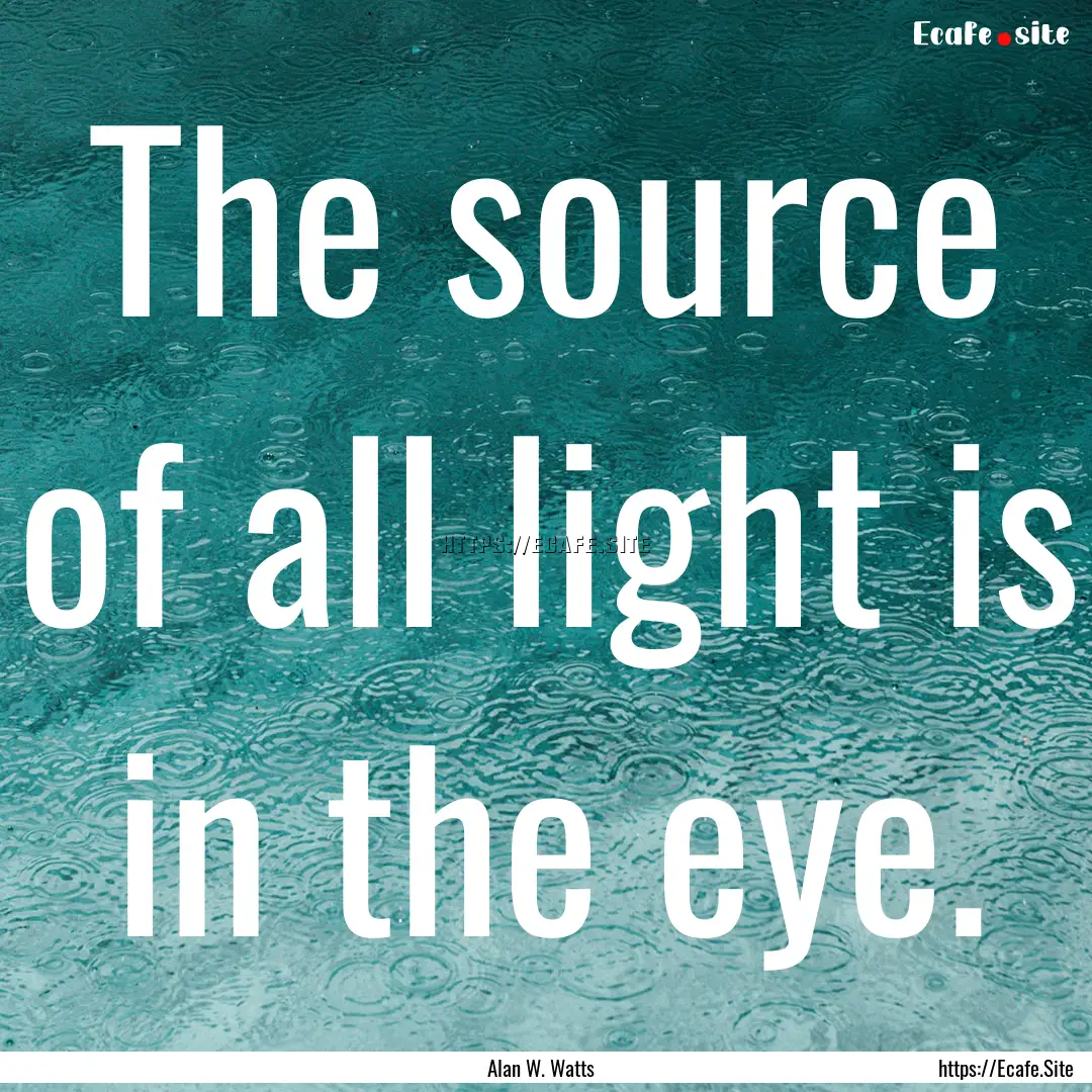 The source of all light is in the eye. : Quote by Alan W. Watts