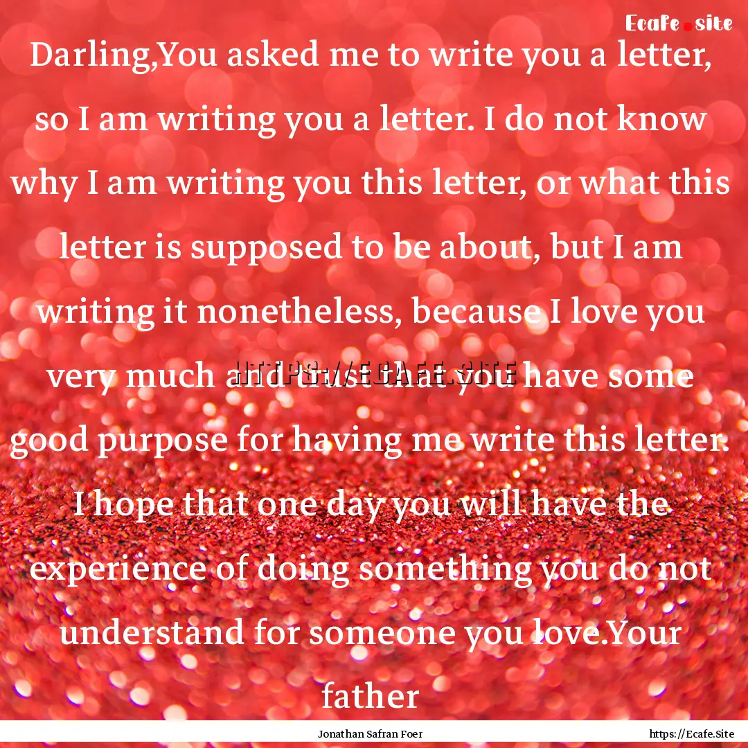 Darling,You asked me to write you a letter,.... : Quote by Jonathan Safran Foer