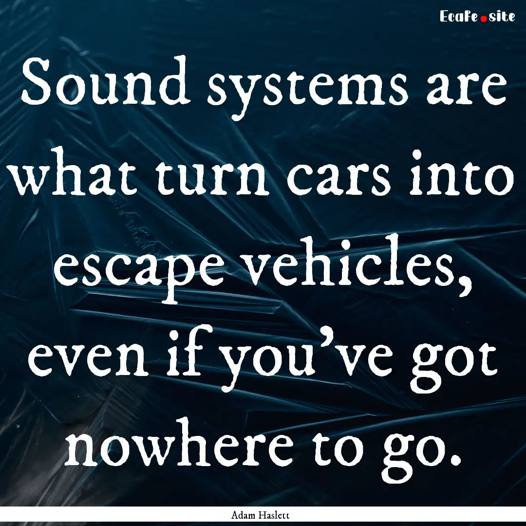 Sound systems are what turn cars into escape.... : Quote by Adam Haslett