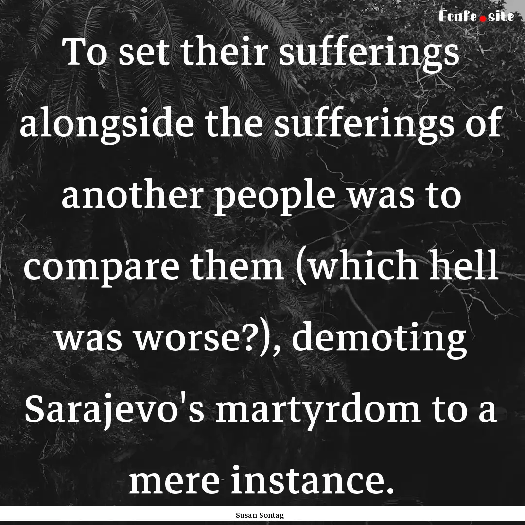 To set their sufferings alongside the sufferings.... : Quote by Susan Sontag