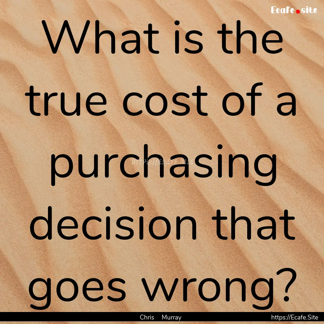 What is the true cost of a purchasing decision.... : Quote by Chris Murray