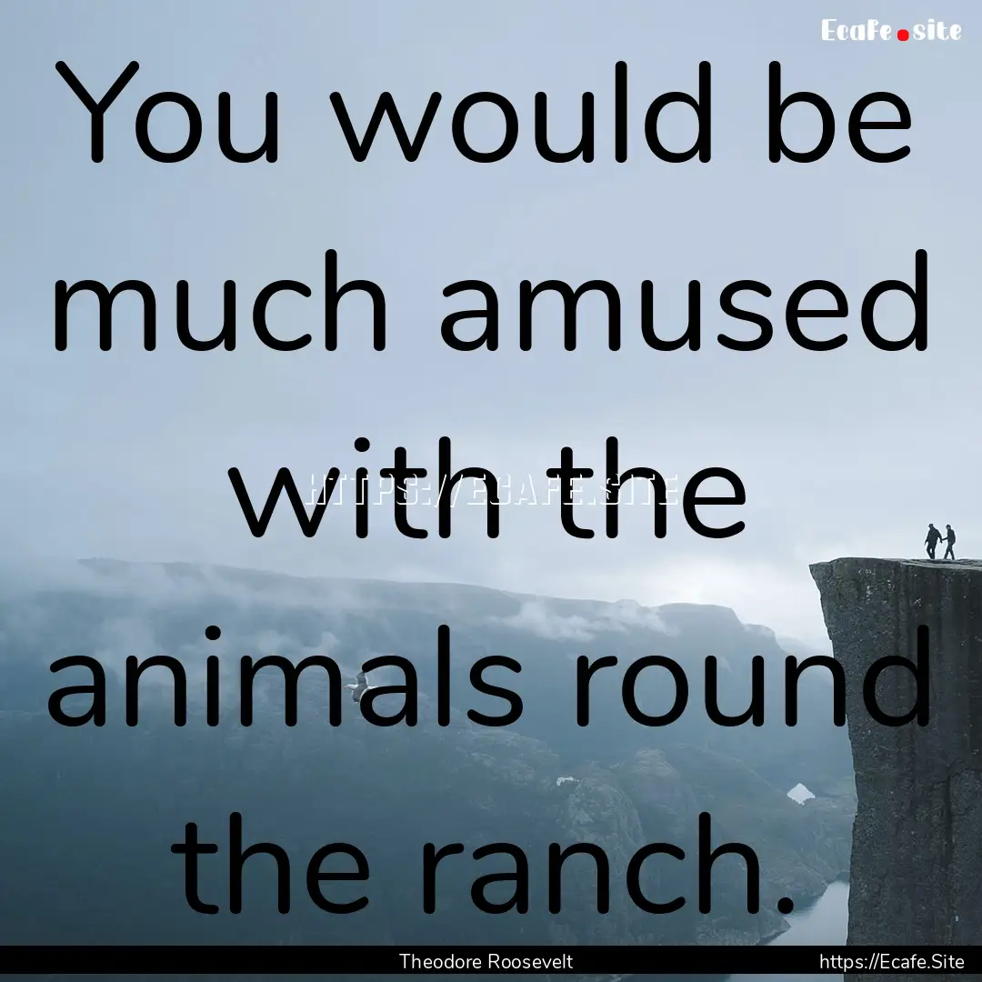 You would be much amused with the animals.... : Quote by Theodore Roosevelt