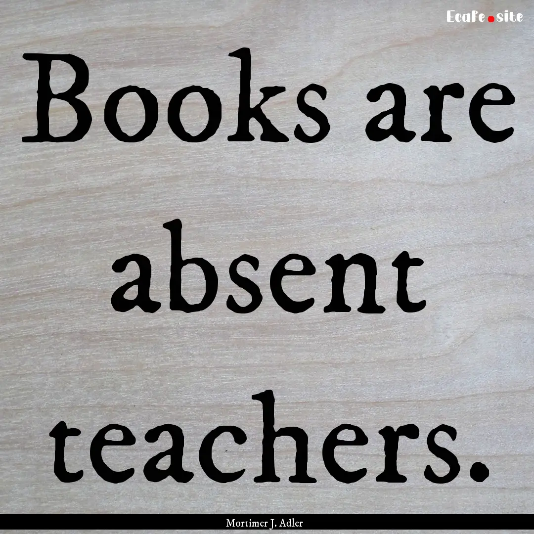 Books are absent teachers. : Quote by Mortimer J. Adler