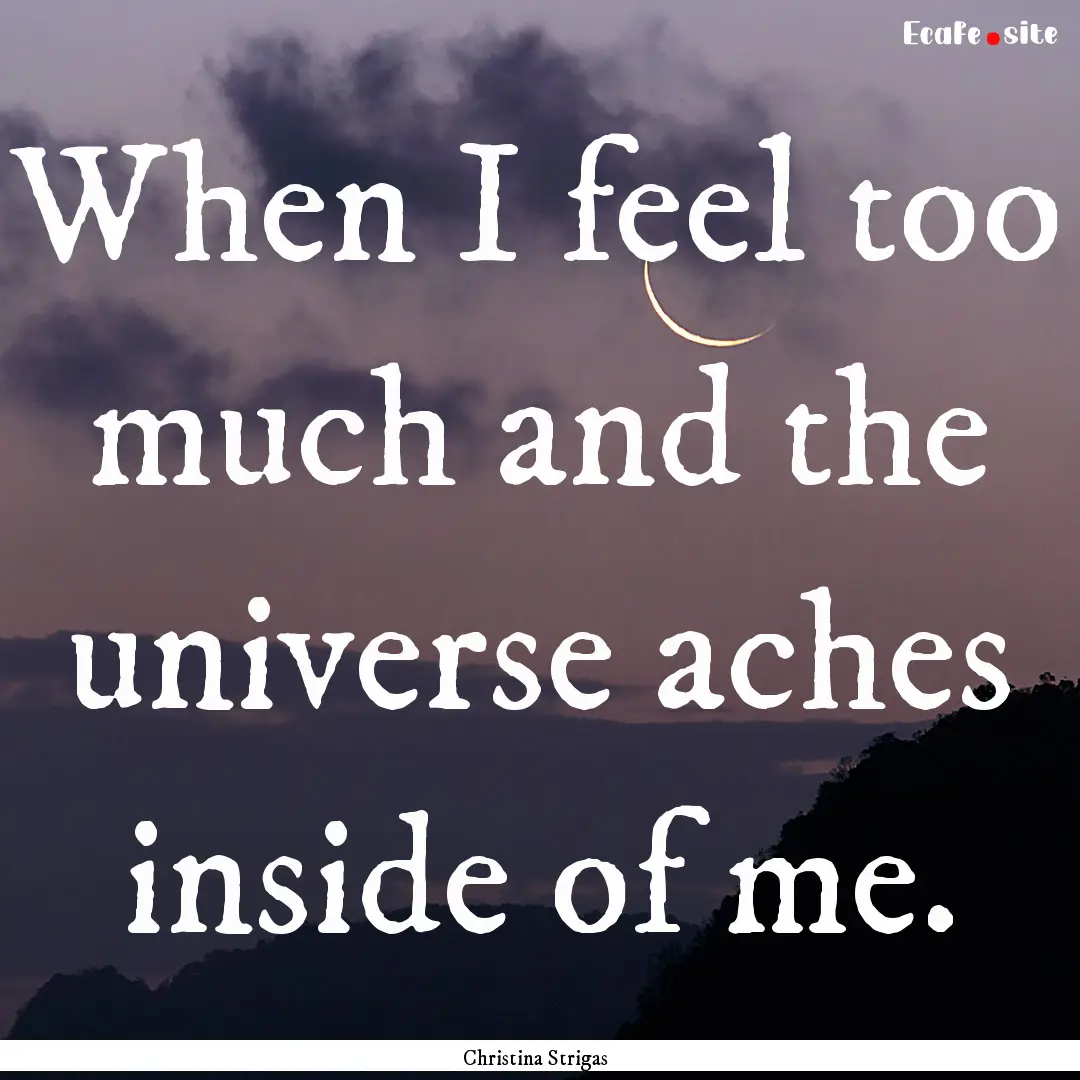 When I feel too much and the universe aches.... : Quote by Christina Strigas