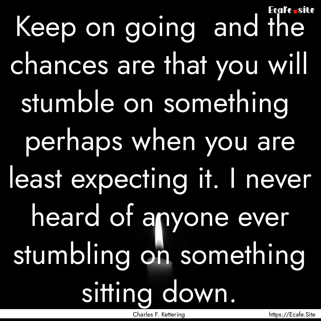 Keep on going and the chances are that you.... : Quote by Charles F. Kettering