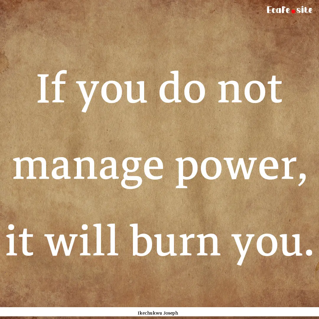 If you do not manage power, it will burn.... : Quote by Ikechukwu Joseph