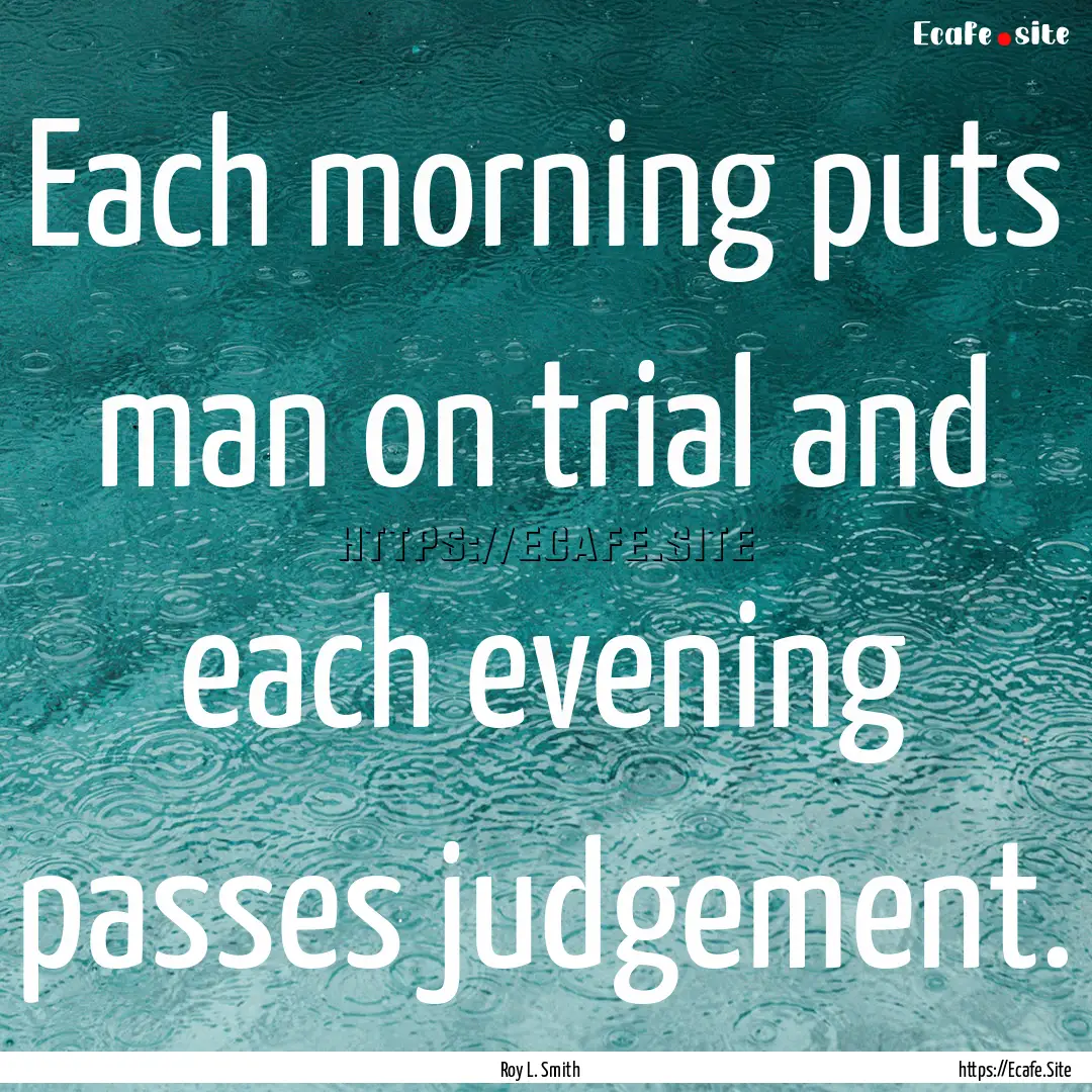 Each morning puts man on trial and each evening.... : Quote by Roy L. Smith